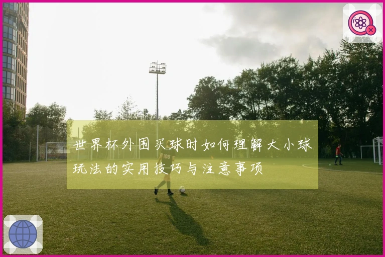 世界杯外围买球时如何理解大小球玩法的实用技巧与注意事项