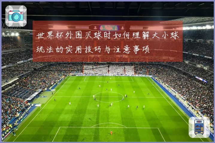 世界杯外围买球时如何理解大小球玩法的实用技巧与注意事项