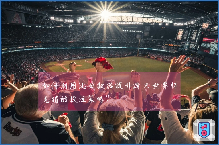 如何利用比分数据提升烽火世界杯竞猜的投注策略?