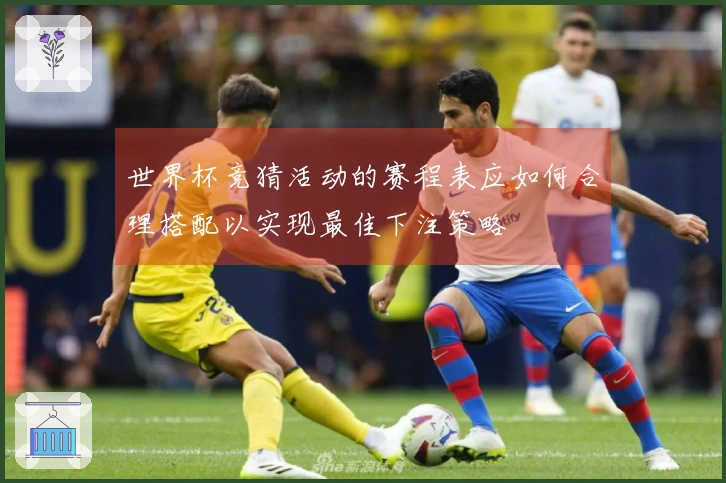 世界杯竞猜活动的赛程表应如何合理搭配以实现最佳下注策略