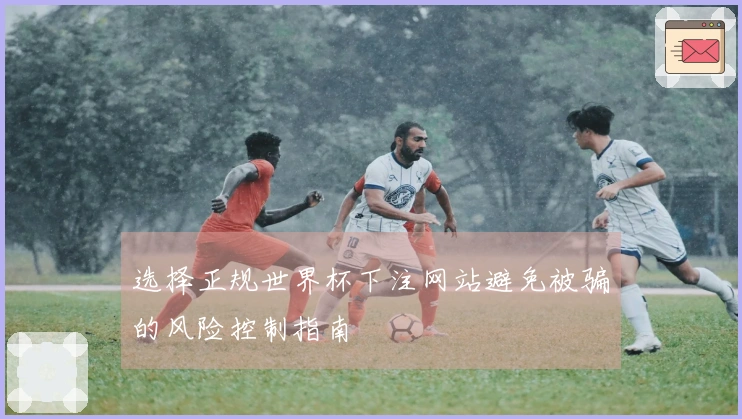 选择正规世界杯下注网站避免被骗的风险控制指南